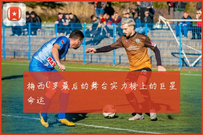 梅西C罗最后的舞台实力榜上的巨星命运