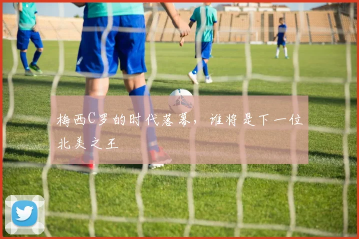梅西C罗的时代落幕，谁将是下一位北美之王